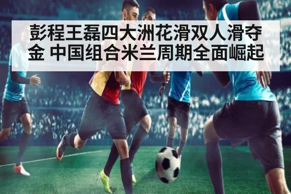 彭程王磊四大洲花滑双人滑夺金 中国组合米兰周期全面崛起