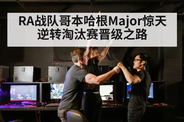 RA战队哥本哈根Major惊天逆转淘汰赛晋级之路