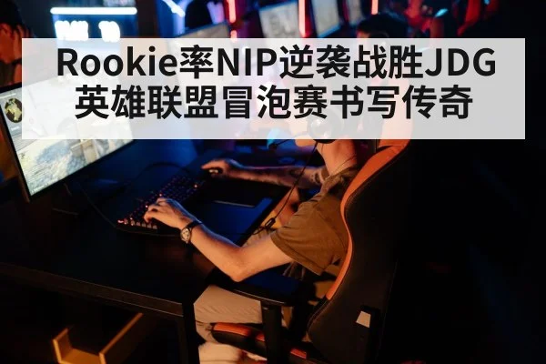 Rookie率NIP逆袭战胜JDG 英雄联盟冒泡赛书写传奇