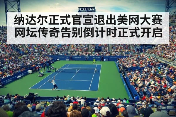 纳达尔正式官宣退出美网大赛网坛传奇告别倒计时正式开启