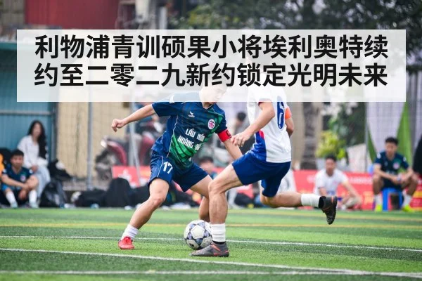利物浦青训硕果小将埃利奥特续约至二零二九新约锁定光明未来