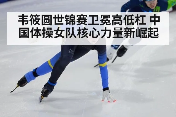 韦筱圆世锦赛卫冕高低杠 中国体操女队核心力量新崛起