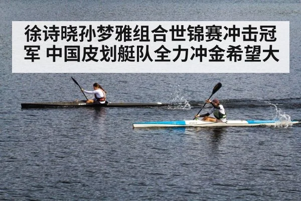 徐诗晓孙梦雅组合世锦赛冲击冠军 中国皮划艇队全力冲金希望大