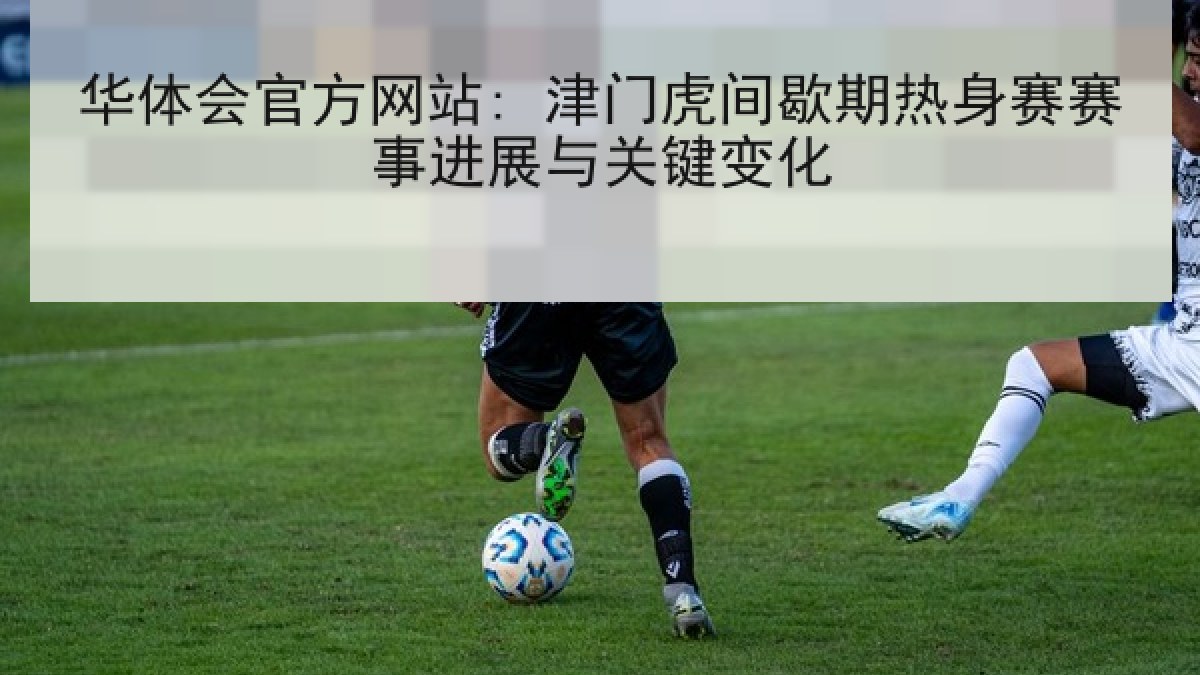 华体会官方网站: 津门虎间歇期热身赛赛事进展与关键变化 华体会官方网站: 津门虎间歇期热身赛赛事进展与关键变化